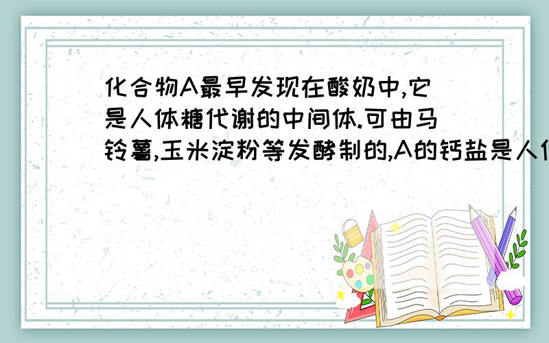 化合物A最早发现在酸奶中,它是人体糖代谢的中间体.可由马铃薯,玉米淀粉等发酵制的,A的钙盐是人们喜欢补钙挤之一.A在某种催化剂的存在条件下进行氧化,其产物不能发生银镜反应,在浓硫酸