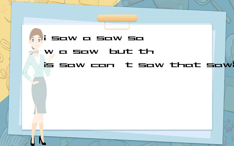 i saw a saw saw a saw,but this saw can't saw that saw就要个翻译就行了,看着闹心