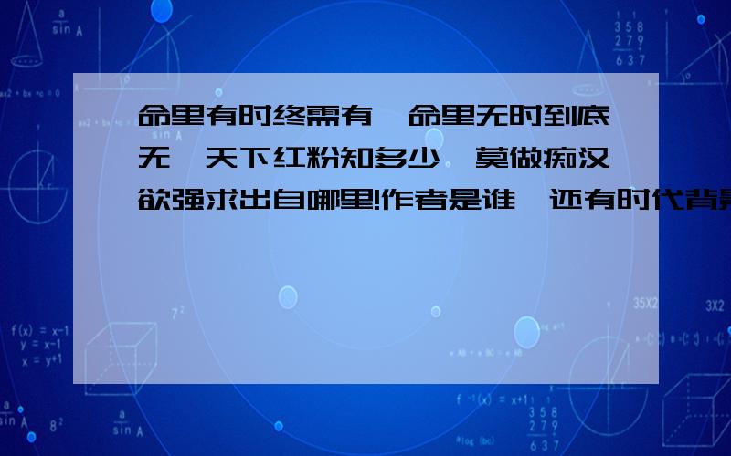 命里有时终需有,命里无时到底无,天下红粉知多少,莫做痴汉欲强求出自哪里!作者是谁,还有时代背景、个人信息