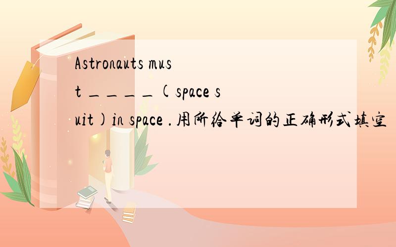 Astronauts must ____(space suit)in space .用所给单词的正确形式填空