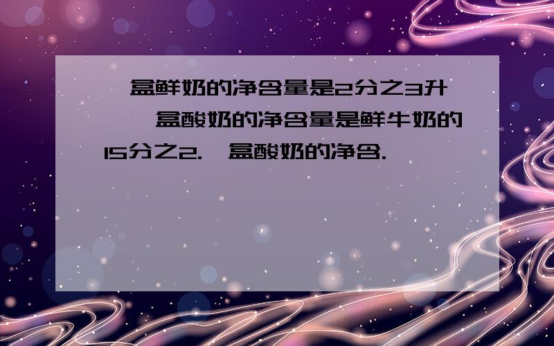 一盒鲜奶的净含量是2分之3升,一盒酸奶的净含量是鲜牛奶的15分之2.一盒酸奶的净含.