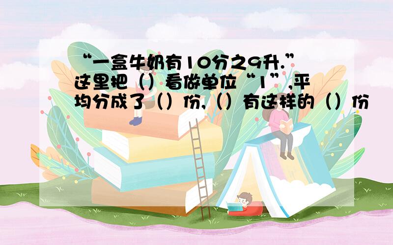 “一盒牛奶有10分之9升.”这里把（）看做单位“1”,平均分成了（）份,（）有这样的（）份