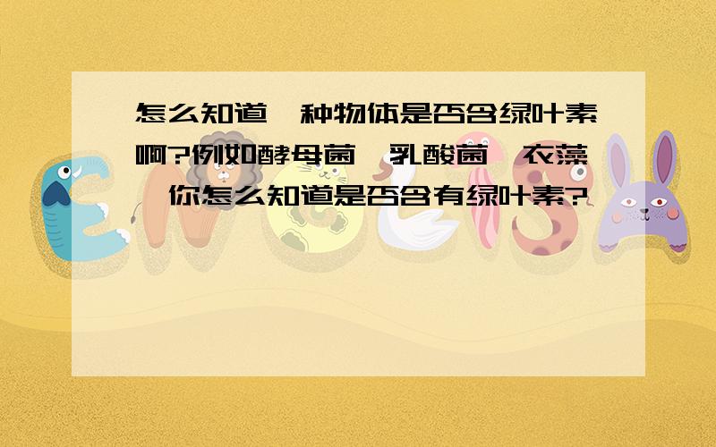 怎么知道一种物体是否含绿叶素啊?例如酵母菌,乳酸菌,衣藻,你怎么知道是否含有绿叶素?