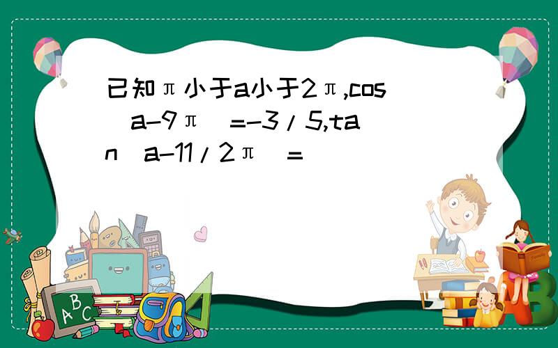 已知π小于a小于2π,cos(a-9π)=-3/5,tan(a-11/2π)=