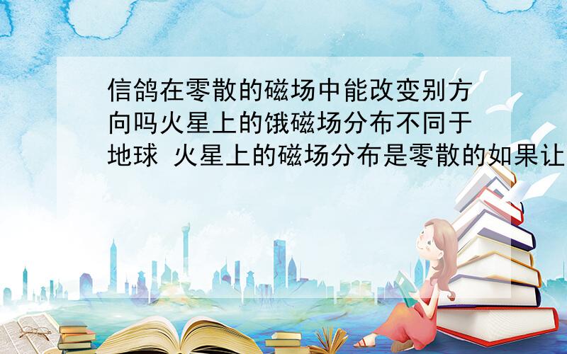 信鸽在零散的磁场中能改变别方向吗火星上的饿磁场分布不同于地球 火星上的磁场分布是零散的如果让人类有幸将信鸽放飞在火星上 那么它们会迷失方向吗?