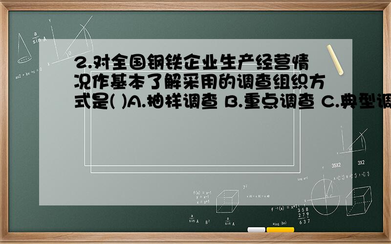 2.对全国钢铁企业生产经营情况作基本了解采用的调查组织方式是( )A.抽样调查 B.重点调查 C.典型调查 D.普查3.下列属于质量指标的是( )A.产品合格率 B.商品库存量 C.产品产量 D.产品生产产值10