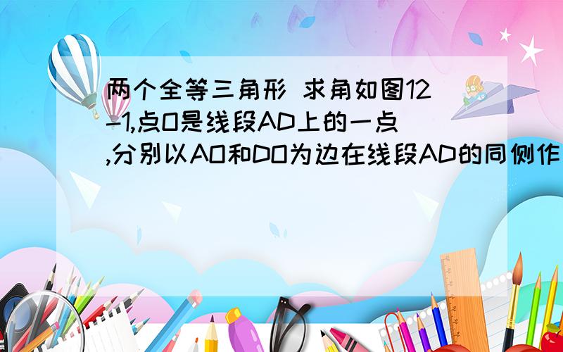 两个全等三角形 求角如图12-1,点O是线段AD上的一点,分别以AO和DO为边在线段AD的同侧作等边三角形OAB和等边三角形OCD,连接AC和BD,相交于点E,连接BC.求角AEB的大小.