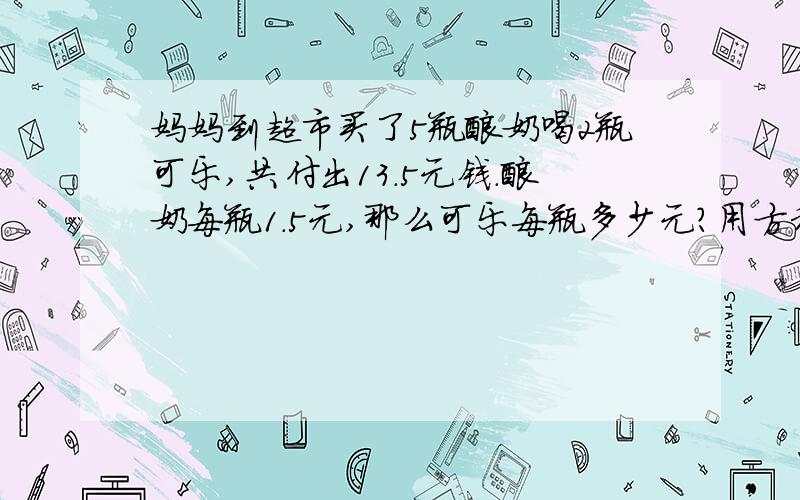 妈妈到超市买了5瓶酸奶喝2瓶可乐,共付出13.5元钱.酸奶每瓶1.5元,那么可乐每瓶多少元?用方程解.