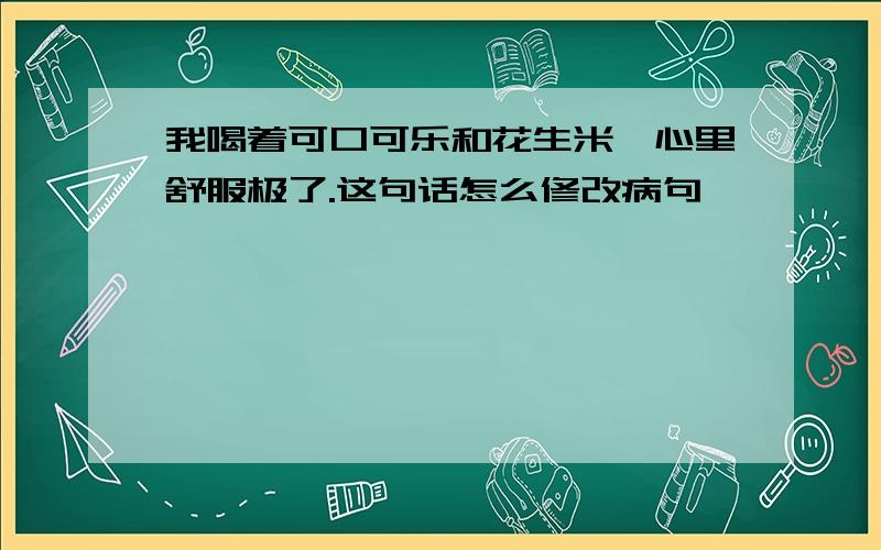 我喝着可口可乐和花生米,心里舒服极了.这句话怎么修改病句