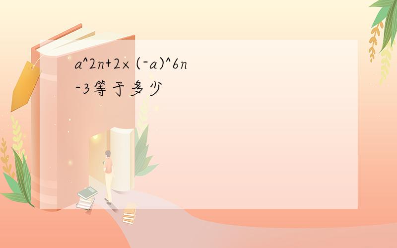 a^2n+2×(-a)^6n-3等于多少