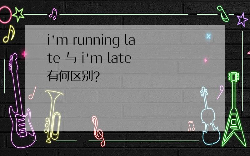 i'm running late 与 i'm late 有何区别?
