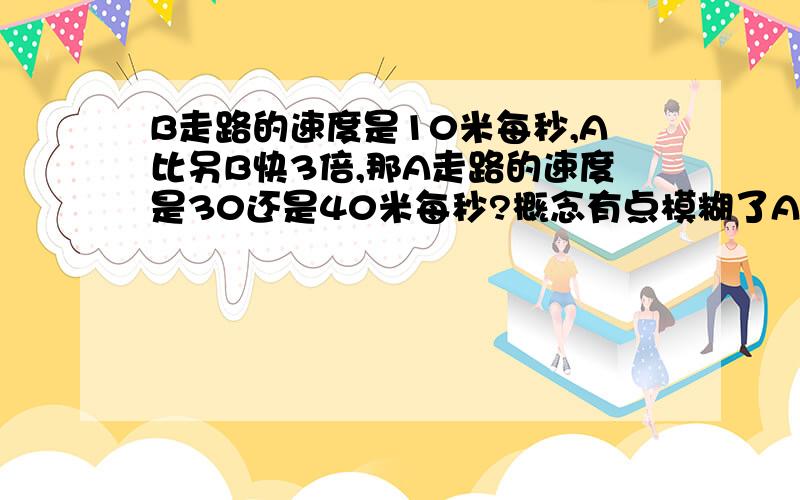 B走路的速度是10米每秒,A比另B快3倍,那A走路的速度是30还是40米每秒?概念有点模糊了A比B快3倍