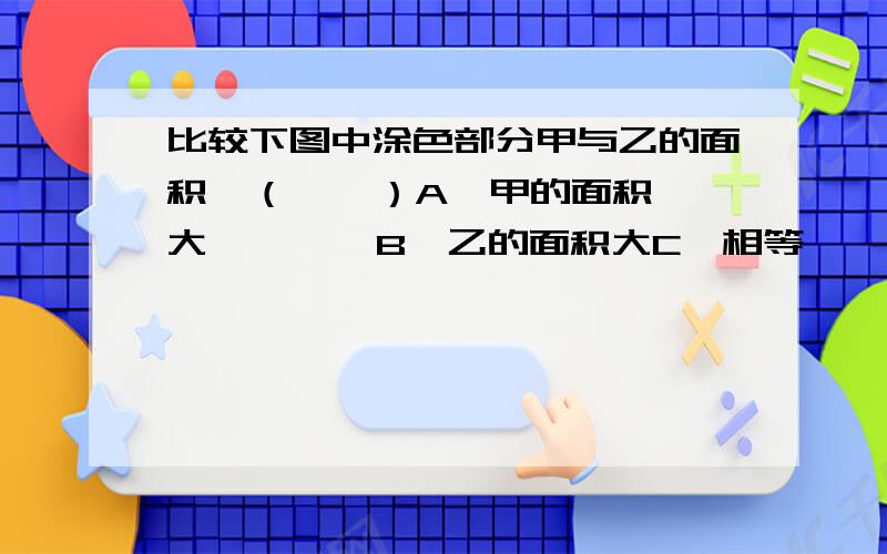 比较下图中涂色部分甲与乙的面积,（    ）A、甲的面积大        B、乙的面积大C、相等                    D、不能判定