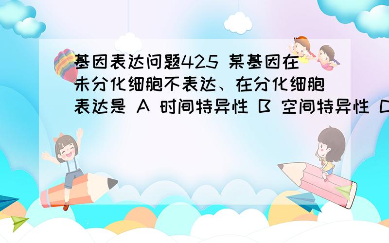 基因表达问题425 某基因在未分化细胞不表达、在分化细胞表达是 A 时间特异性 B 空间特异性 C 细胞特异性 D 组织特异性 E 以上都是答案是AC.这是什么?没看到过,