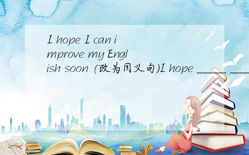 I hope I can improve my English soon (改为同义句）I hope _____ _____my English soon.Maybe Chinese teacher is in stressed out (改为同义句）You ______ ______too stressed out根据汉语提示完成句子,每空一词1.Your Chinese teacher i