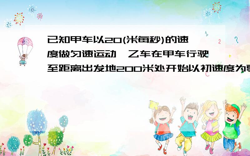 已知甲车以20(米每秒)的速度做匀速运动,乙车在甲车行驶至距离出发地200米处开始以初速度为零,加速度为a=2(米二次方秒)追甲.求乙车追上甲车前两车间的最大距离