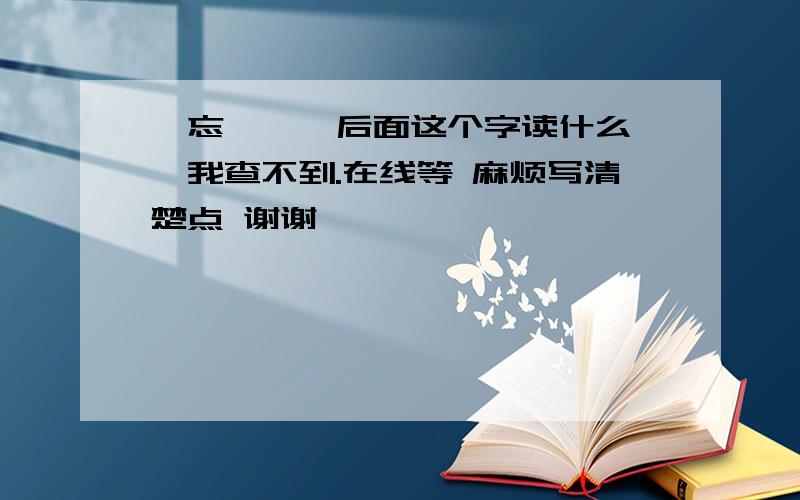 吢忘阕 阕 后面这个字读什么、我查不到.在线等 麻烦写清楚点 谢谢