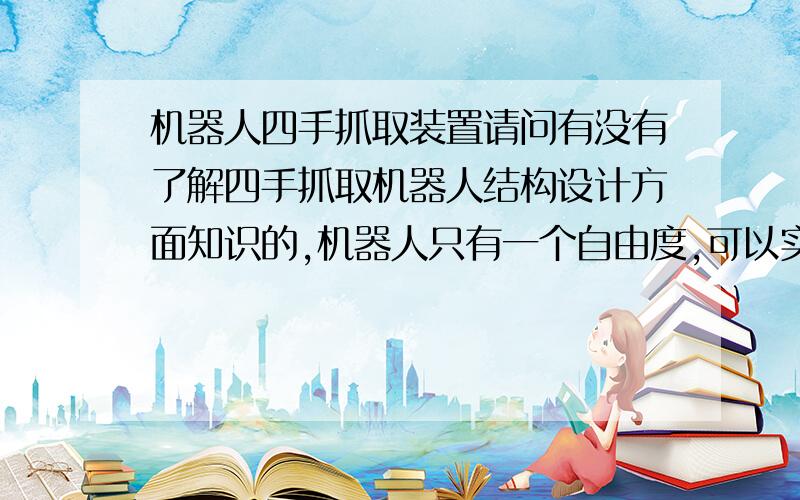 机器人四手抓取装置请问有没有了解四手抓取机器人结构设计方面知识的,机器人只有一个自由度,可以实现四手同时加紧,同时松开,用气动控制