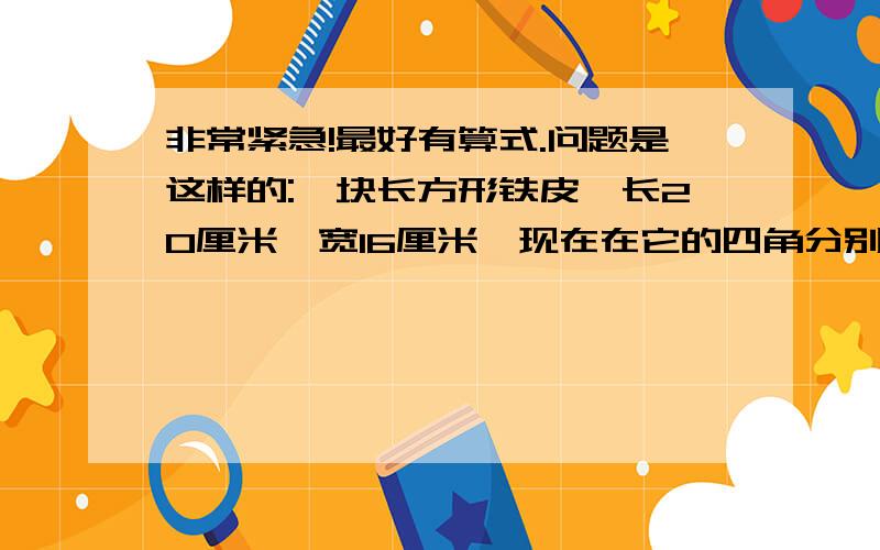 非常紧急!最好有算式.问题是这样的:一块长方形铁皮,长20厘米,宽16厘米,现在在它的四角分别剪去边长是2厘米的正方形,然后焊接成一个无盖长方体铁盒,这个铁盒的容积是多少立方厘米?