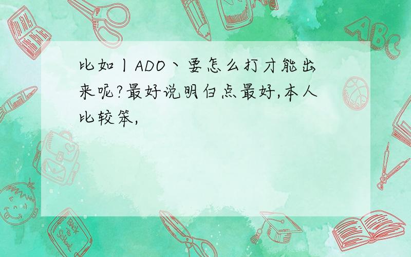 比如丨ADO丶要怎么打才能出来呢?最好说明白点最好,本人比较笨,