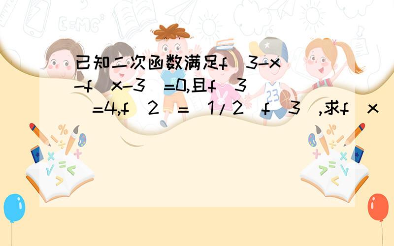 已知二次函数满足f(3-x)-f(x-3)=0,且f(3)=4,f(2)=（1/2）f(3),求f(x)的解析式,写出单调区间已知二次函数满足f(3-x)-f(x-3)=0,且f(3)=4,f(2)=（1/2） f(3),求f(x)的解析式,写出单调区间~