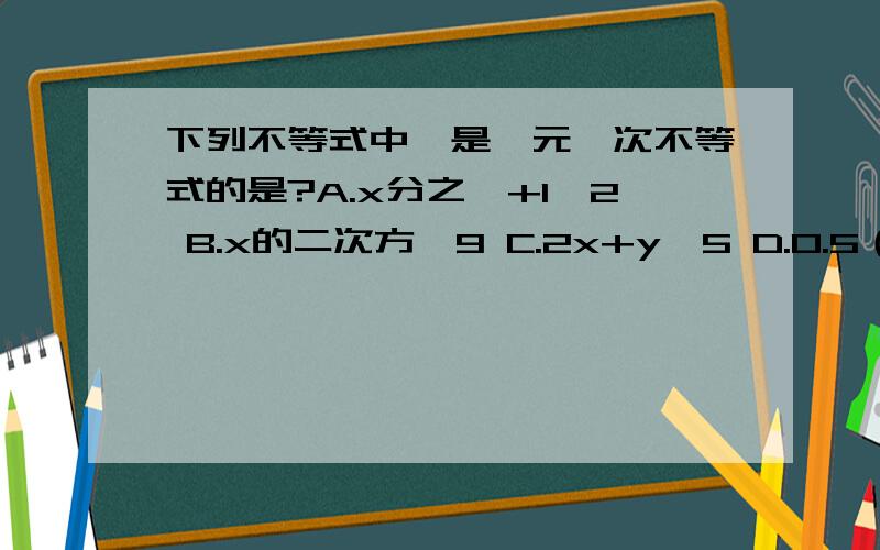 下列不等式中,是一元一次不等式的是?A.x分之一+1〉2 B.x的二次方〉9 C.2x+y≤5 D.0.5（x-3）〈0