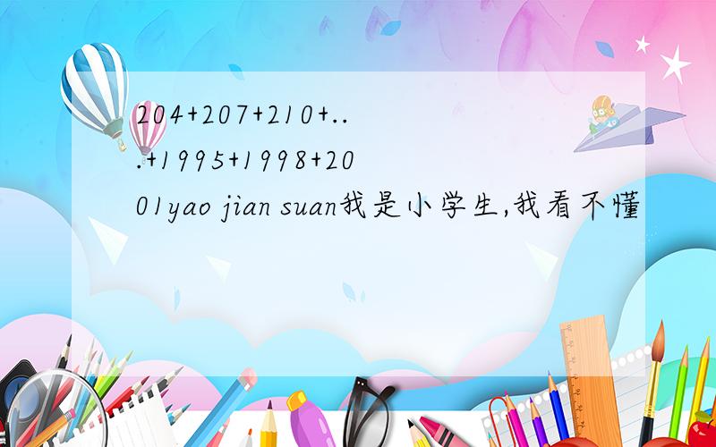 204+207+210+...+1995+1998+2001yao jian suan我是小学生,我看不懂