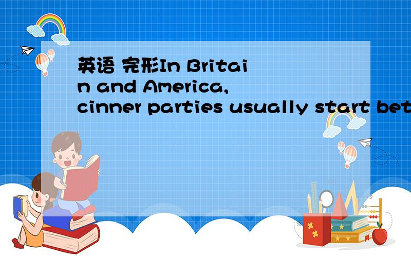 英语 完形In Britain and America,cinner parties usually start between 7 and 8p,m(?)end at about 11p,m.AsK your hosts ) time you should arrive .It is polite to bring flowers,chocolates or a bottle of wine(?)a gife.Usually the evening starts with dr