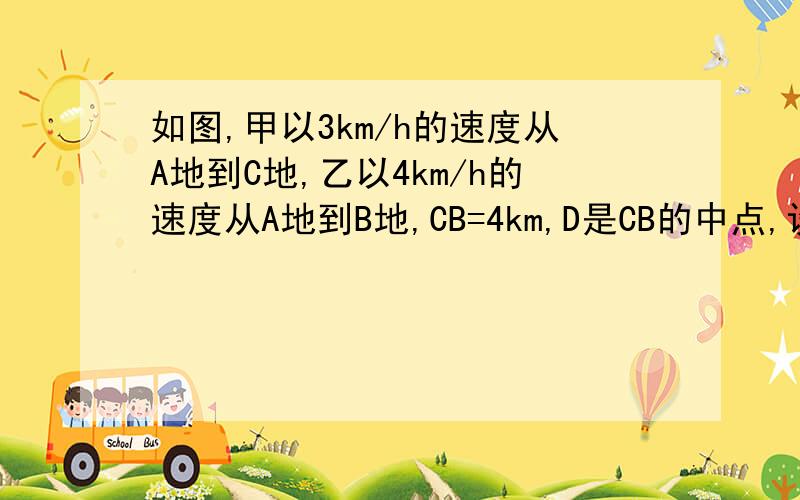 如图,甲以3km/h的速度从A地到C地,乙以4km/h的速度从A地到B地,CB=4km,D是CB的中点,设AD=x km（x＜12）