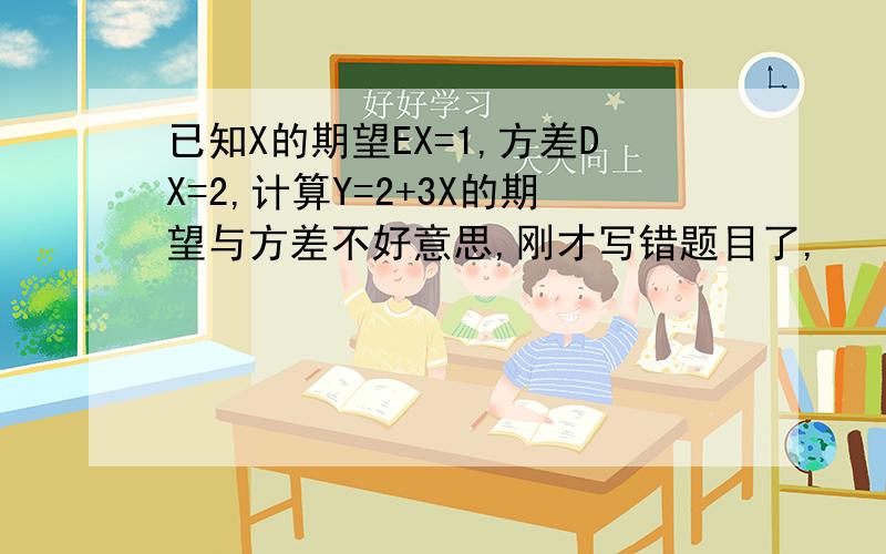 已知X的期望EX=1,方差DX=2,计算Y=2+3X的期望与方差不好意思,刚才写错题目了,