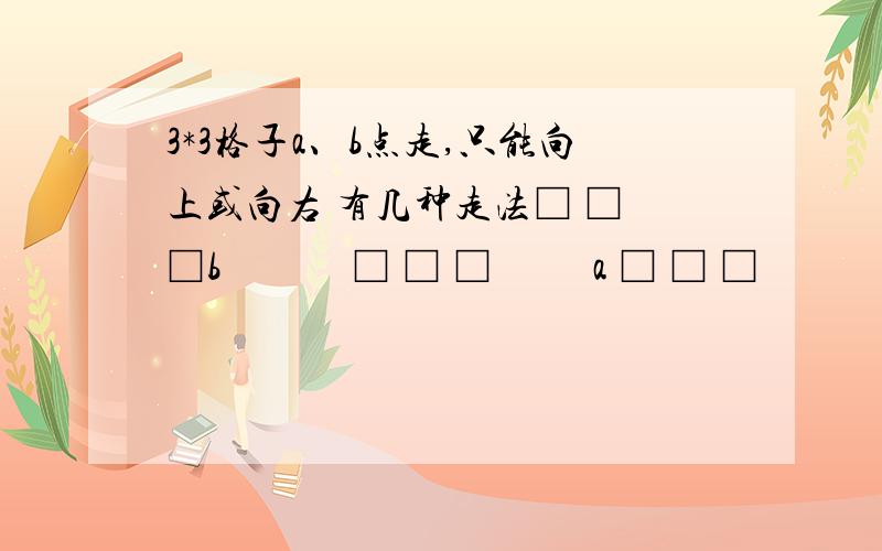 3*3格子a、b点走,只能向上或向右 有几种走法□ □ □b             □ □ □          a □ □ □                                           急!20、30分钟   希望能   只要快点这是我全部的了  （才创的号子）