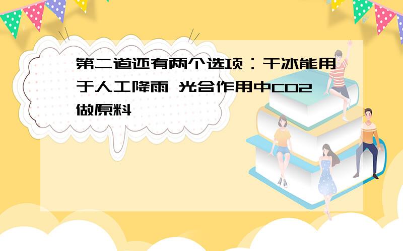 第二道还有两个选项：干冰能用于人工降雨 光合作用中CO2做原料