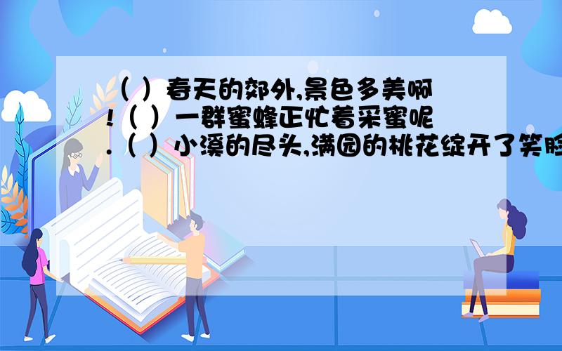 （ ）春天的郊外,景色多美啊!（ ）一群蜜蜂正忙着采蜜呢.（ ）小溪的尽头,满园的桃花绽开了笑脸（ ）脚下,小溪流唱着愉快的歌（ ）再远处是一片金黄色的油菜花.（ ）溪边一簇簇的野花