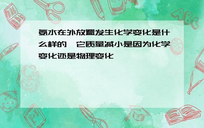 氨水在外放置发生化学变化是什么样的,它质量减小是因为化学变化还是物理变化