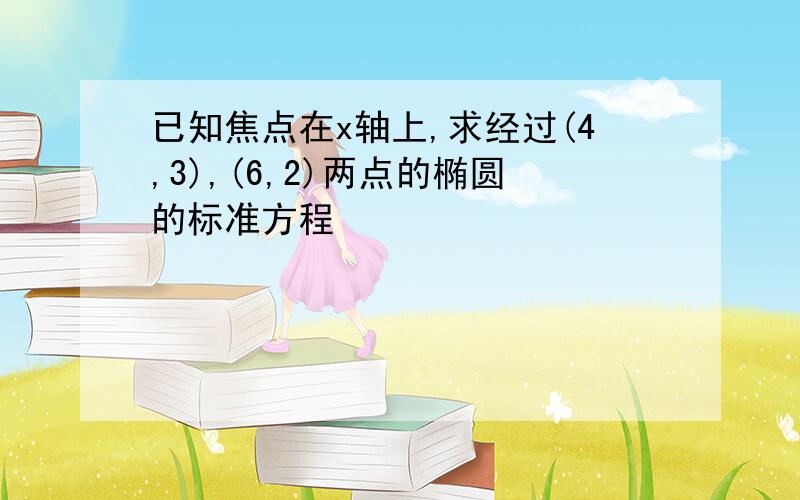 已知焦点在x轴上,求经过(4,3),(6,2)两点的椭圆的标准方程