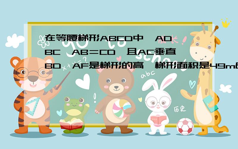 在等腰梯形ABCD中,AD‖BC,AB＝CD,且AC垂直BD,AF是梯形的高,梯形面积是49m²,则AF为