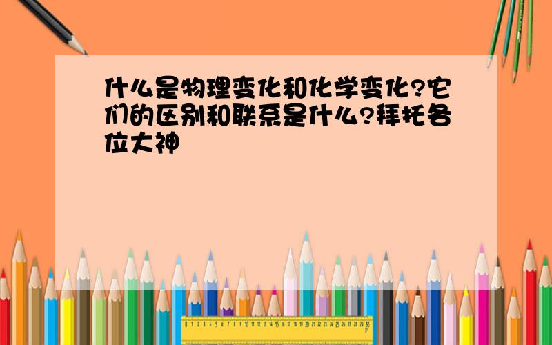 什么是物理变化和化学变化?它们的区别和联系是什么?拜托各位大神