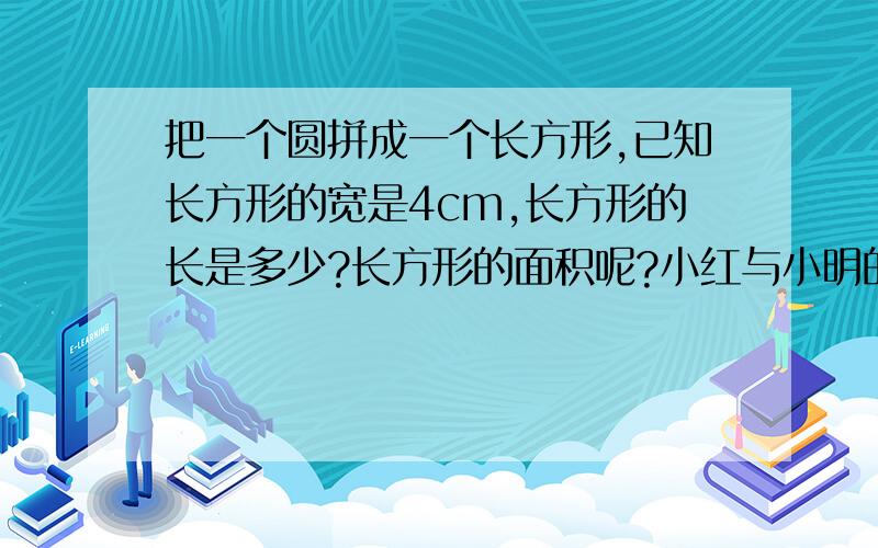 把一个圆拼成一个长方形,已知长方形的宽是4cm,长方形的长是多少?长方形的面积呢?小红与小明的红花数量比是3:小明比小红少10朵，小红与小明各有多少朵？