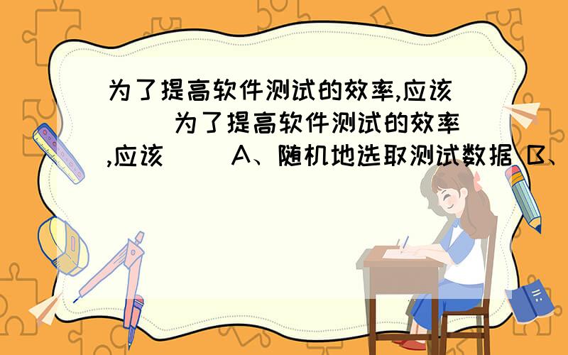 为了提高软件测试的效率,应该（ ）为了提高软件测试的效率,应该（ ）A、随机地选取测试数据 B、取一切可能的输入数据作为测试数据C、在完成编码后制定软件的测试计划 D、选择发现错误