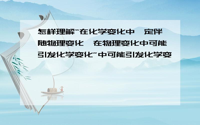 怎样理解“在化学变化中一定伴随物理变化,在物理变化中可能引发化学变化”中可能引发化学变