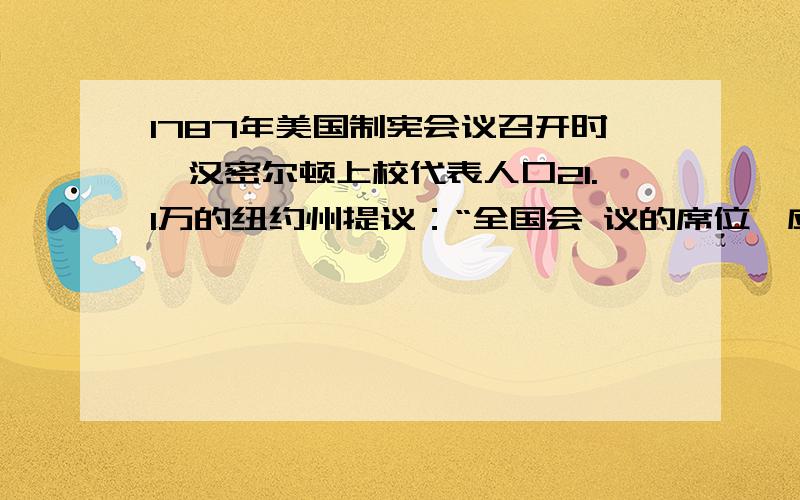 1787年美国制宪会议召开时,汉密尔顿上校代表人口21.1万的纽约州提议：“全国会 议的席位,应该按照自由居1787年美国制宪会议召开时,汉密尔顿上校代表人口21.1万的纽约州提议：“全国会议