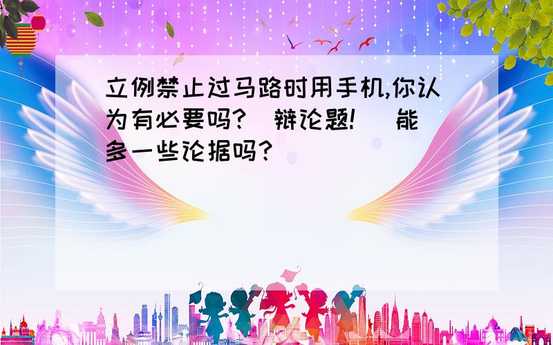 立例禁止过马路时用手机,你认为有必要吗?（辩论题!） 能多一些论据吗？