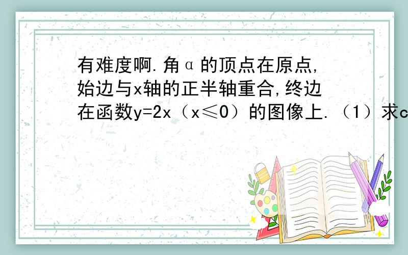 有难度啊.角α的顶点在原点,始边与x轴的正半轴重合,终边在函数y=2x（x≤0）的图像上.（1）求cosα和sin（π+α）的值.（2）能否求出角2kπ+α（k∈z）,-α,2π-α,π±α,π/2±α的sin值,cos值?若能,求出