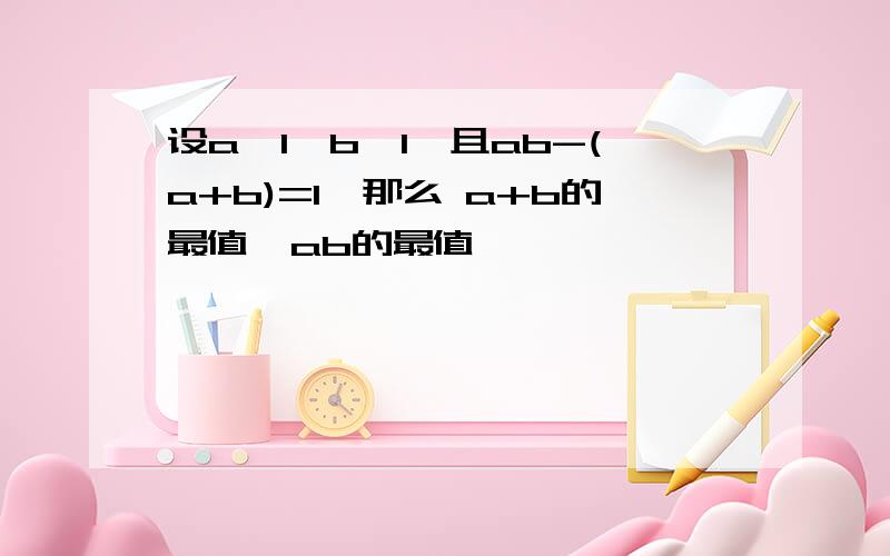 设a＞1,b＞1,且ab-(a+b)=1,那么 a+b的最值,ab的最值