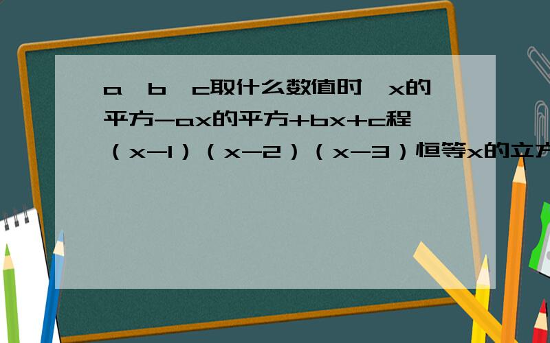 a,b,c取什么数值时,x的平方-ax的平方+bx+c程（x-1）（x-2）（x-3）恒等x的立方