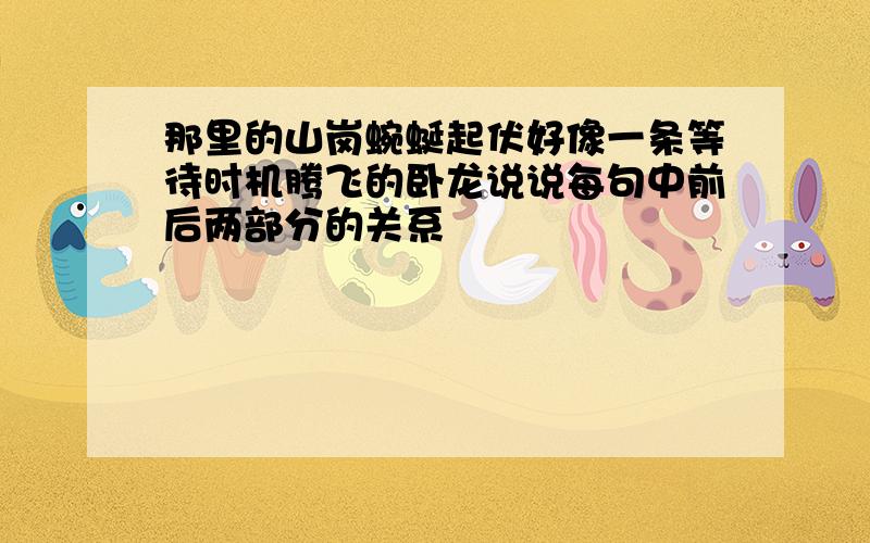 那里的山岗蜿蜒起伏好像一条等待时机腾飞的卧龙说说每句中前后两部分的关系