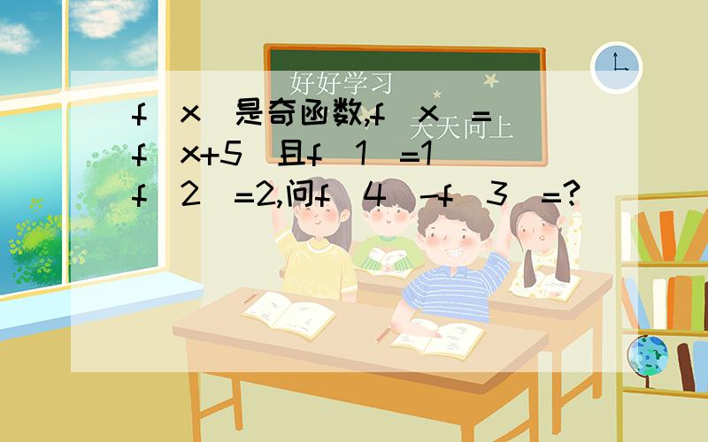 f(x)是奇函数,f（x）=f（x+5）且f（1）=1 f(2)=2,问f(4）-f（3）=?