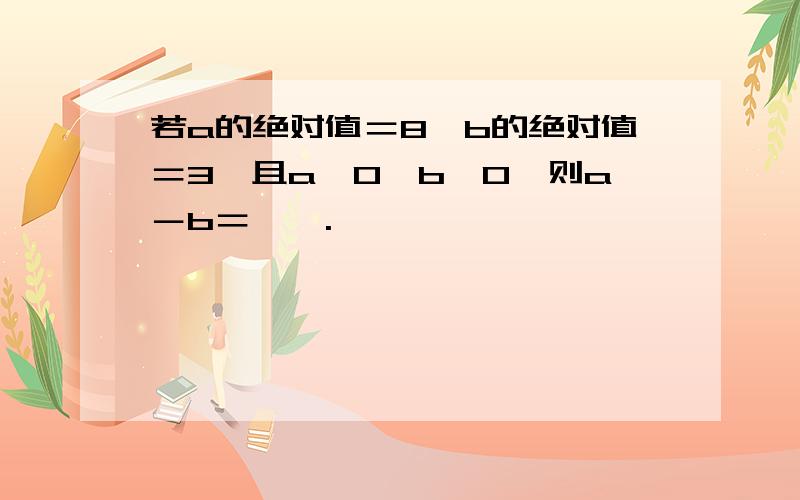 若a的绝对值＝8,b的绝对值＝3,且a＞0,b＜0,则a－b＝——.