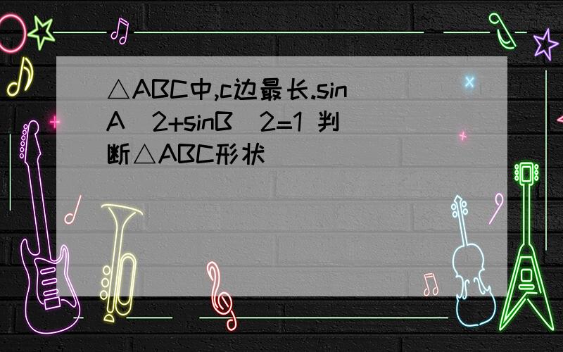 △ABC中,c边最长.sinA^2+sinB^2=1 判断△ABC形状