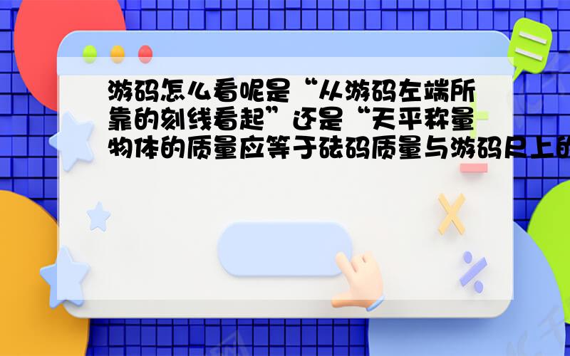 游码怎么看呢是“从游码左端所靠的刻线看起”还是“天平称量物体的质量应等于砝码质量与游码尺上的示数之和,游码尺上的